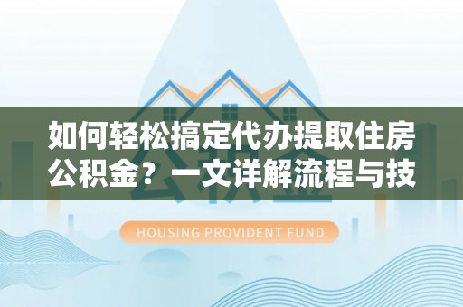 襄汾如何轻松搞定代办提取住房公积金？一文详解流程与技巧