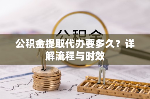襄汾公积金提取代办要多久？详解流程与时效