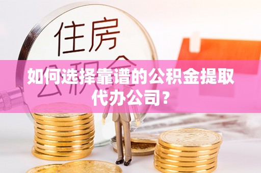 襄汾如何选择靠谱的公积金提取代办公司？