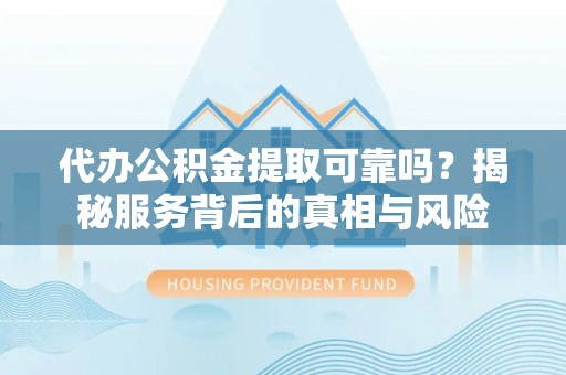 襄汾代办公积金提取可靠吗？揭秘服务背后的真相与风险