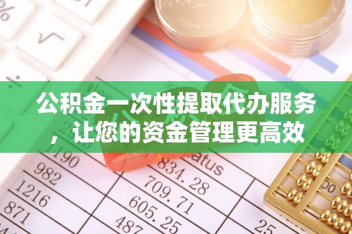 襄汾公积金一次性提取代办服务，让您的资金管理更高效