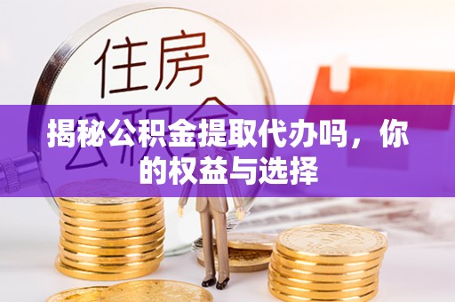 襄汾揭秘公积金提取代办吗，你的权益与选择