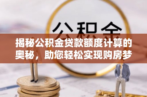 襄汾揭秘公积金贷款额度计算的奥秘，助您轻松实现购房梦想