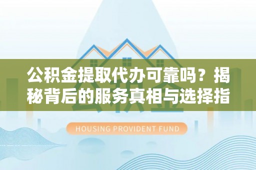 襄汾公积金提取代办可靠吗？揭秘背后的服务真相与选择指南