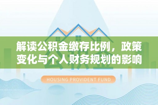 襄汾解读公积金缴存比例，政策变化与个人财务规划的影响