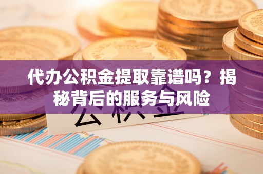 襄汾代办公积金提取靠谱吗？揭秘背后的服务与风险