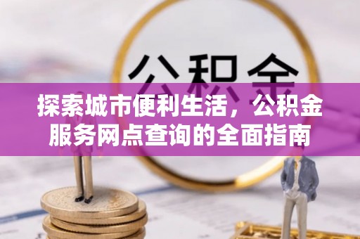 襄汾探索城市便利生活，公积金服务网点查询的全面指南