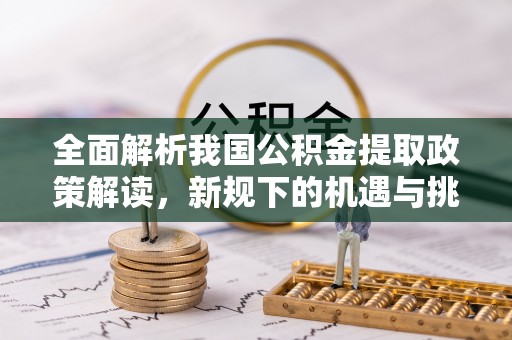 襄汾全面解析我国公积金提取政策解读，新规下的机遇与挑战