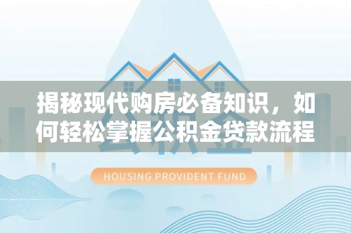 襄汾揭秘现代购房必备知识，如何轻松掌握公积金贷款流程