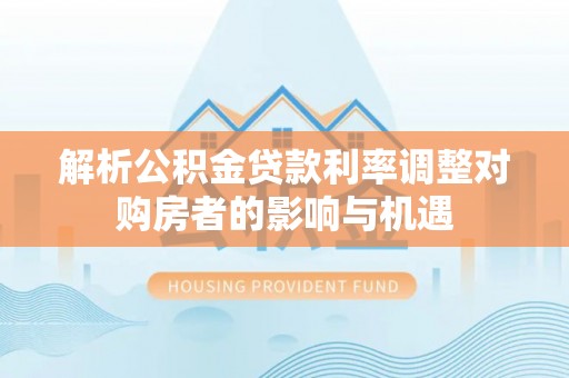 襄汾解析公积金贷款利率调整对购房者的影响与机遇