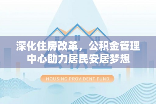 襄汾深化住房改革，公积金管理中心助力居民安居梦想