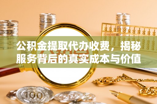 襄汾公积金提取代办收费，揭秘服务背后的真实成本与价值