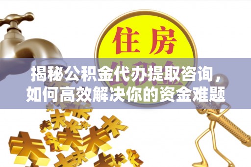襄汾揭秘公积金代办提取咨询，如何高效解决你的资金难题