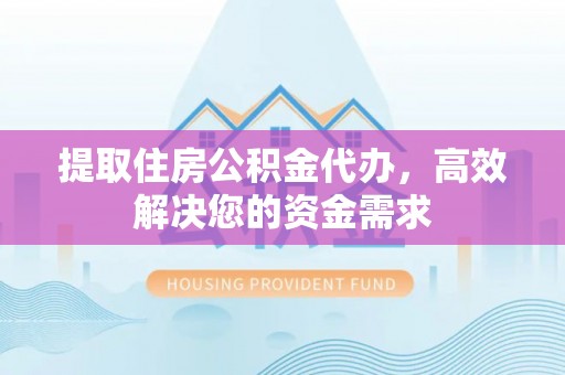 襄汾提取住房公积金代办，高效解决您的资金需求