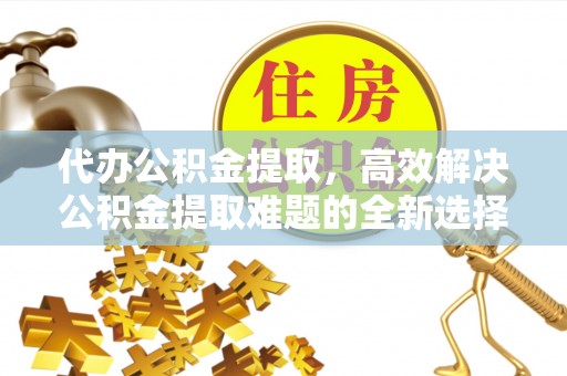 襄汾代办公积金提取，高效解决公积金提取难题的全新选择