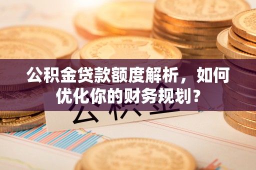襄汾公积金贷款额度解析，如何优化你的财务规划？