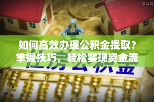 襄汾如何高效办理公积金提取？掌握技巧，轻松实现资金流动