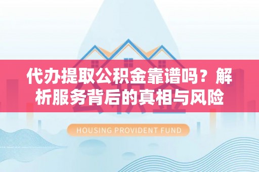 襄汾代办提取公积金靠谱吗？解析服务背后的真相与风险