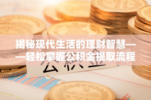 襄汾揭秘现代生活的理财智慧——轻松掌握公积金提取流程的实用指南