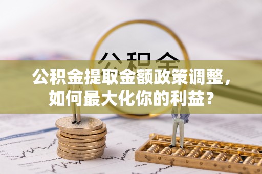 襄汾公积金提取金额政策调整，如何最大化你的利益？