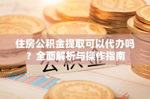 襄汾住房公积金提取可以代办吗？全面解析与操作指南