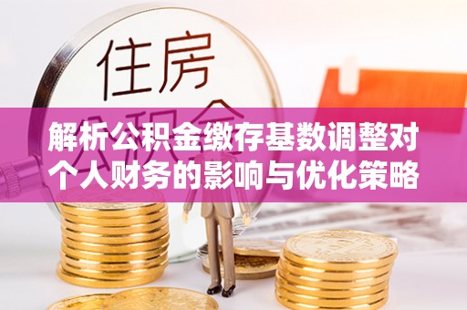 襄汾解析公积金缴存基数调整对个人财务的影响与优化策略