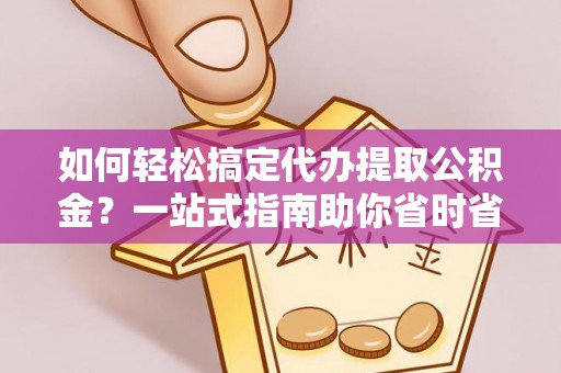 襄汾如何轻松搞定代办提取公积金？一站式指南助你省时省心