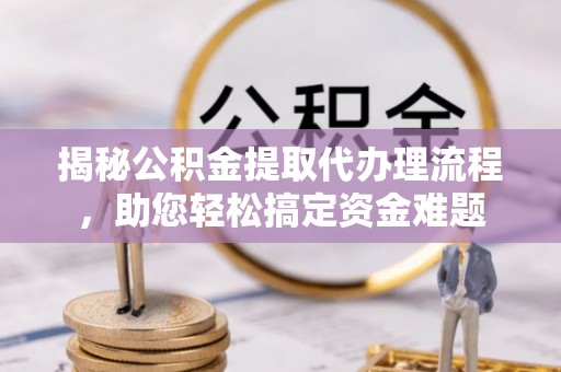 襄汾揭秘公积金提取代办理流程，助您轻松搞定资金难题