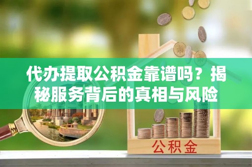 襄汾代办提取公积金靠谱吗？揭秘服务背后的真相与风险