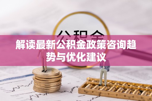 襄汾解读最新公积金政策咨询趋势与优化建议
