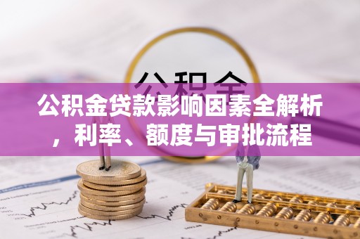 襄汾公积金贷款影响因素全解析，利率、额度与审批流程