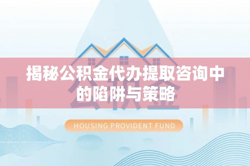 襄汾揭秘公积金代办提取咨询中的陷阱与策略