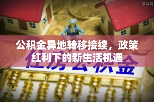 襄汾公积金异地转移接续，政策红利下的新生活机遇