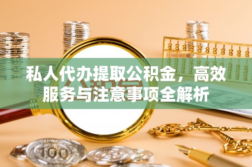 襄汾私人代办提取公积金，高效服务与注意事项全解析