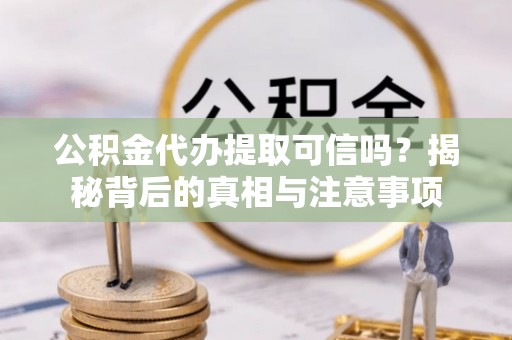 襄汾公积金代办提取可信吗？揭秘背后的真相与注意事项