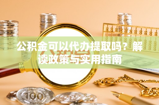 襄汾公积金可以代办提取吗？解读政策与实用指南