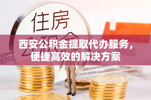 襄汾西安公积金提取代办服务，便捷高效的解决方案