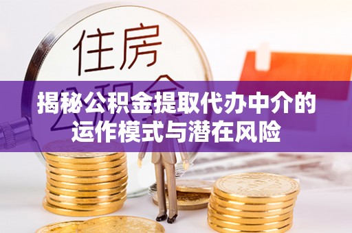 襄汾揭秘公积金提取代办中介的运作模式与潜在风险