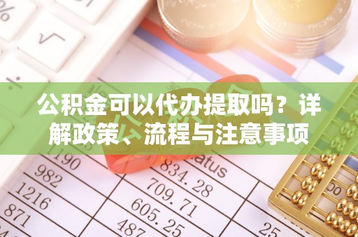 襄汾公积金可以代办提取吗？详解政策、流程与注意事项