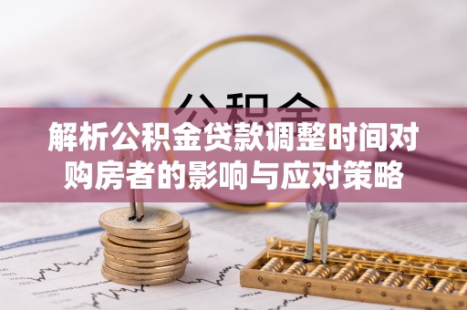 襄汾解析公积金贷款调整时间对购房者的影响与应对策略