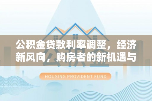 襄汾公积金贷款利率调整，经济新风向，购房者的新机遇与挑战