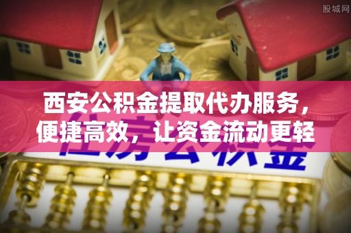 襄汾西安公积金提取代办服务，便捷高效，让资金流动更轻松