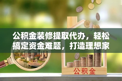 襄汾公积金装修提取代办，轻松搞定资金难题，打造理想家居