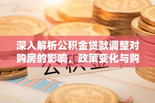 襄汾深入解析公积金贷款调整对购房的影响，政策变化与购房者选择