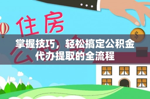 襄汾掌握技巧，轻松搞定公积金代办提取的全流程