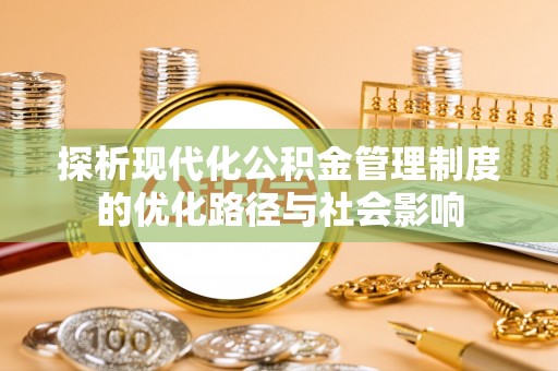 襄汾探析现代化公积金管理制度的优化路径与社会影响