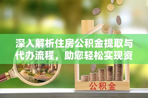 襄汾深入解析住房公积金提取与代办流程，助您轻松实现资金利用最大化