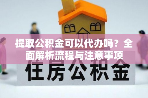 襄汾提取公积金可以代办吗？全面解析流程与注意事项