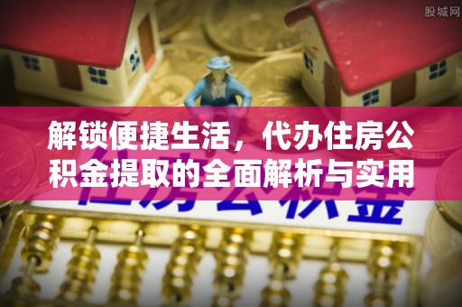襄汾解锁便捷生活，代办住房公积金提取的全面解析与实用指南