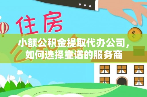 襄汾小额公积金提取代办公司，如何选择靠谱的服务商